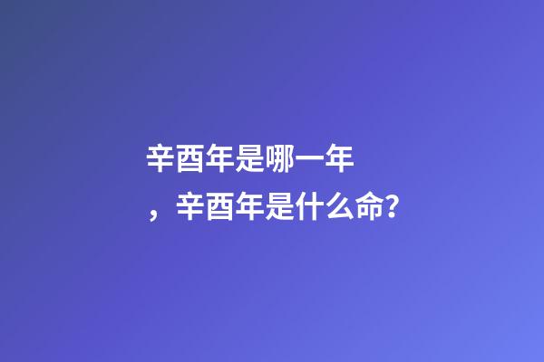 辛酉年是哪一年，辛酉年是什么命？